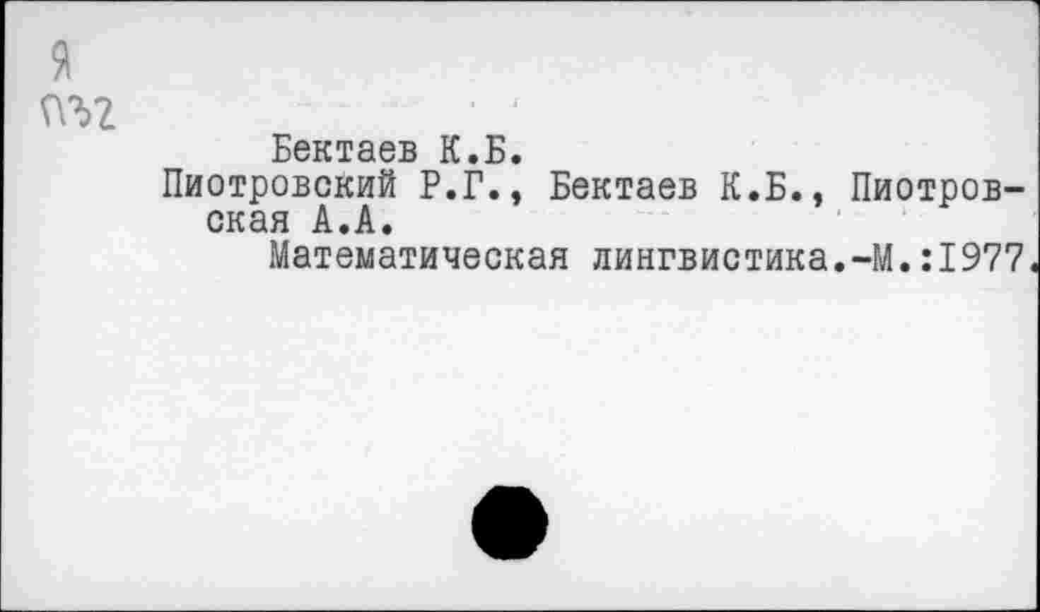 ﻿я
Бектаев К.Б.
Пиотровский Р.Г., Бектаев К.Б., Пиотровская А.А.
Математическая лингвистика.-М.:1977